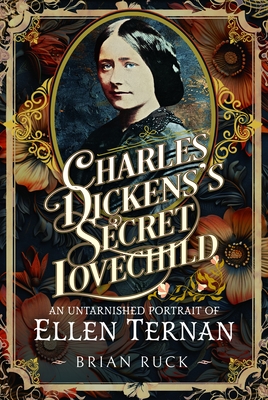 Charles Dickens' Secret Lovechild: An Untarnished Portrait of Ellen Ternan - Brian Ruck