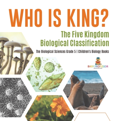 Who Is King? The Five Kingdom Biological Classification The Biological Sciences Grade 5 Children's Biology Books - 