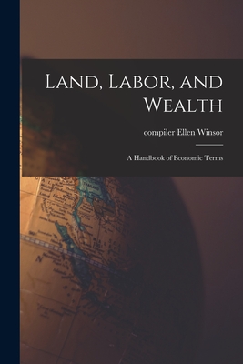 Land, Labor, and Wealth; a Handbook of Economic Terms - Ellen Compiler Winsor