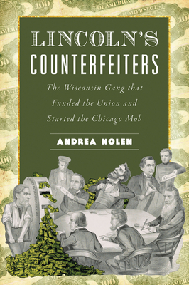 Lincoln's Counterfeiters: The Wisconsin Gang That Funded the Union and Started the Chicago Mob - Andrea Nolen