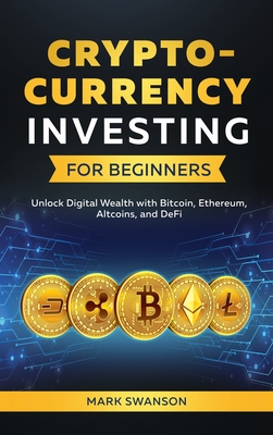 Cryptocurrency Investing for Beginners: Unlock Digital Wealth with Bitcoin, Ethereum, Altcoins, and Defi - Mark Swanson