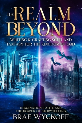 The Realm Beyond: Writing & Crafting Sci-Fi and Fantasy for the Kingdom of God: Imagination, Faith, and the Power of Storytelling - Brae Wyckoff