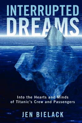 Interrupted Dreams: Into the Hearts and Minds of Titanic's Crew and Passengers - Jen Bielack