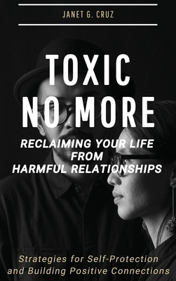 Toxic No More - Reclaiming Your Life from Harmful Relationships: Strategies for Self-Protection and Building Positive Connections - Janet G. Cruz