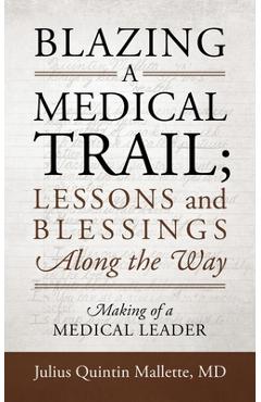 Coperta cărții 'Blazing A Medical Trail; Lessons and Blessings Along the Way: Making of a Medical Leader - Julius Quintin Mallette'