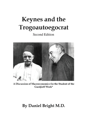 Keynes and the Trogoautoegocrat - Second Edition: A Discussion of Macroeconomics for the Student of the Gurdjieff Work* - Daniel Bright