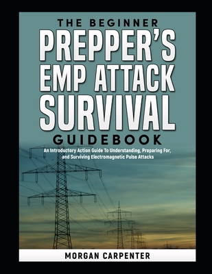 The Beginner Prepper's EMP Attack Survival Book: An Introductory Action Guide To Understanding, Preparing For, and Surviving Electromagnetic Pulse Att - Morgan Carpenter