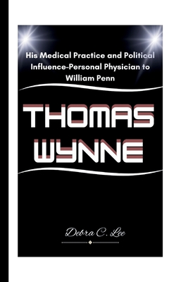 Thomas Wynne: His Medical Practice and Political Influence-Personal Physician to William Penn - Debra C. Lee