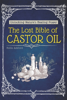 The Lost Bible of Castor Oil: Unlocking Nature's Healing Power with the Miracle Oil Doctors Don't Want You to Know About - Ancient Secrets for Radiant - Hollis Ashford