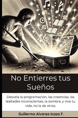 No Entierres tus Sueños: Desvela la programación, las creencias, las lealtades inconscientes, la sombra, y vive tu vida, no la de otros. - Guillermo Alvarez-icaza F.
