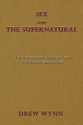 Sex and The Supernatural: The Paranormal, Sexuality and The Erotic Imagination - Drew Wynn