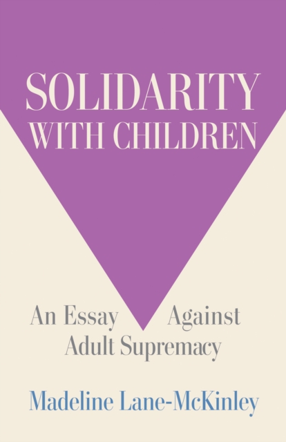 Solidarity with Children: An Essay Against Adult Supremacy - Madeline Lane-mckinley