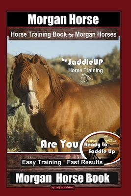 Morgan Horse Horse Training Book for Morgan Horses By Saddle UP Horse Training, Are You Ready to Saddle Up? Easy Training * Fast Results, Morgan Horse - Kelly O. Callahan