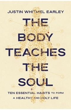 Poza produsului The Body Teaches the Soul: Ten Essential Habits to Form a Healthy and Holy Life - Justin Whitmel Earley