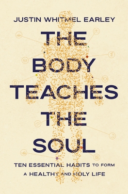 The Body Teaches the Soul: Ten Essential Habits to Form a Healthy and Holy Life - Justin Whitmel Earley