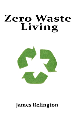Zero Waste Living: Practical Steps Toward Sustainable Living and Reducing Environmental Footprints - James Relington