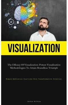 Coperta cărții 'Visualization: The Efficacy Of Visualization: Potent Visualization Methodologies To Attain Boundless Triumph (Simple'