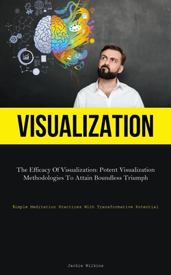 Coperta cărții 'Visualization: The Efficacy Of Visualization: Potent Visualization Methodologies To Attain Boundless Triumph (Simple'