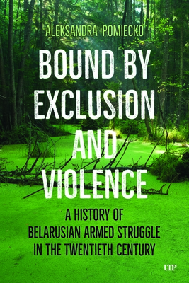 Bound by Exclusion and Violence: A History of Belarusian Armed Struggle in the Twentieth Century - Aleksandra Pomiecko