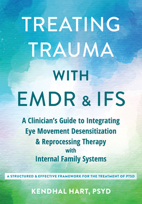 Treating Trauma with EMDR and Ifs: A Clinician's Guide to Integrating Eye Movement Desensitization and Reprocessing Therapy with Internal Family Syste - Kendhal Hart