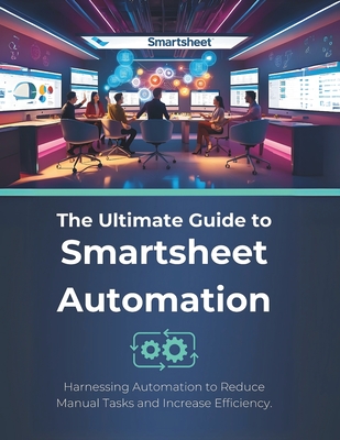 Coperta cărții 'The Ultimate Guide to Smartsheet Automation: Harnessing Automation to Reduce Manual Tasks and Increase Efficiency - R.'