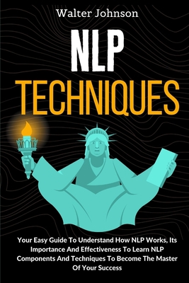NLP Techniques: Your Easy Guide To Understand How NLP Works, Its Importance And Effectiveness To Learn NLP Components And Techniques T - Walter Johnson