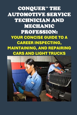 Conquer the Automotive Service Technician and Mechanic Profession: Your Concise Guide to a Career Inspecting, Maintaining, and Repairing Cars and Ligh - Philip Martin Mccaulay