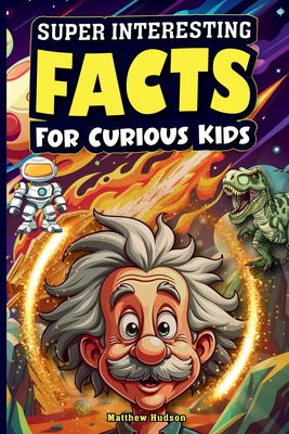Super Interesting Facts For Curious Kids: Mind-Blowing, Amazing Facts About Science, Earth, Animals, Sports, and Everything Else - Matthew Hudson
