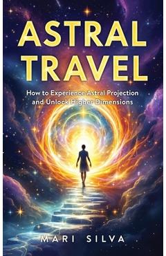 Coperta cărții 'Astral Travel: How to Experience Astral Projection and Unlock Higher Dimensions - Mari Silva'