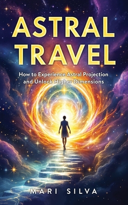 Coperta cărții 'Astral Travel: How to Experience Astral Projection and Unlock Higher Dimensions - Mari Silva'