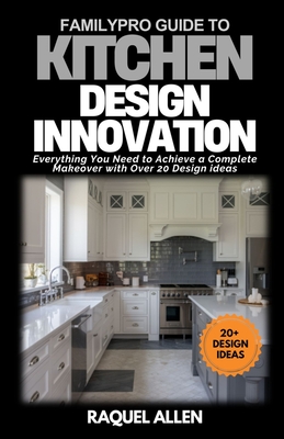 FamilyPro Guide to Kitchen Design Innovation: Everything You Need to Achieve a Complete Makeover with Over 20 Design ideas - Raquel Allen