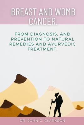 Breast and Womb Cancer.: From Diagnosis, and Prevention To Natural Remedies and Ayurvedic Treatment. - John C. Clarkson