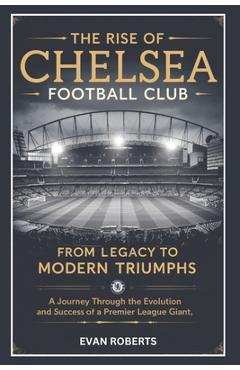 Coperta cărții 'The Rise of Chelsea Football Club: From Legacy to Modern Triumphs: A Journey Through the Evolution and Success of a'