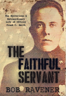 Coperta cărții 'The Faithful Servant: The Mysterious & Extraordinary Life of Officer Frank C. Smith - Bob Ravener'