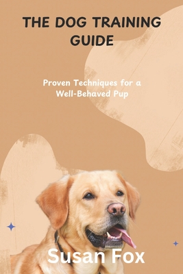The Dog Training Guide: Proven Techniques for a Well-Behaved Pup - Susan Fox