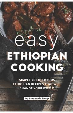 Coperta cărții 'Easy Ethiopian Cooking: Simple Yet Delicious Ethiopian Recipes That Will Change Your World - Stephanie Sharp'