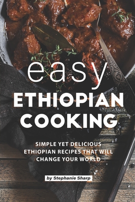 Easy Ethiopian Cooking: Simple Yet Delicious Ethiopian Recipes That Will Change Your World - Stephanie Sharp