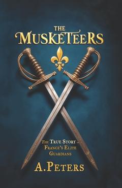 Poza produsului The Musketeers: The True Story of France's Elite Guardians: Unveiling the Real History, Legacy, and Lives of 17th-Century France's Legendary Warriors - A. Peters
