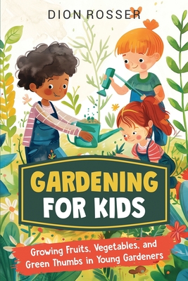 Gardening for Kids: Growing Fruits, Vegetables, and Green Thumbs in Young Gardeners - Dion Rosser