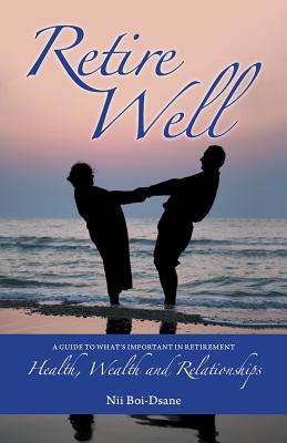 Retire Well: A Guide to What's Important in Retirement: Health, Wealth and Relationships - Nii Boi-dsane