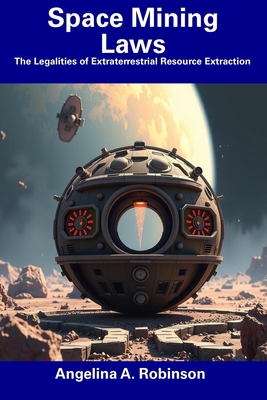 Space Mining Laws: The Legalities of Extraterrestrial Resource Extraction - Angelina A. Robinson