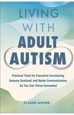 Coperta cărții 'Living with Adult Autism: Practical Tools for Executive Functioning, Sensory Overload, and Better Communication, so You'