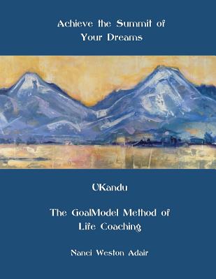 Achieve the Summit of Your Dreams: UKandu The GoalModel Method of Life Coaching - Nanci Weston Adair