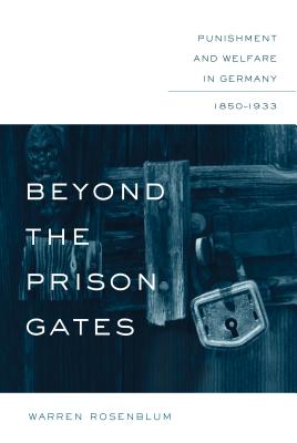 Beyond the Prison Gates: Punishment and Welfare in Germany, 1850-1933 - Warren Rosenblum