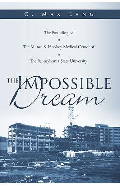 Coperta cărții 'The Impossible Dream: The Founding of The Milton S. Hershey Medical Center of The Pennsylvania State University - C.'