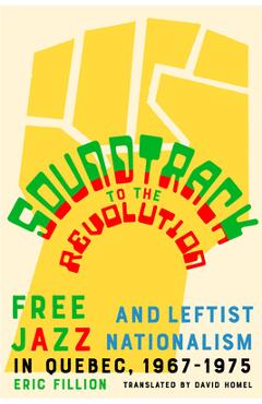 Coperta cărții 'Soundtrack to the Revolution: Free Jazz and Leftist Nationalism in Quebec 1967-1975 - Eric Fillion'