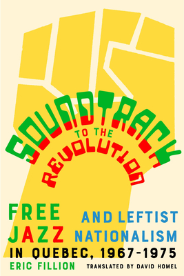 Soundtrack to the Revolution: Free Jazz and Leftist Nationalism in Quebec 1967-1975 - Eric Fillion