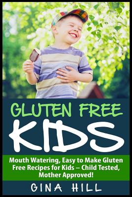 Gluten Free Kids: Mouth Watering, Easy to Make Gluten Free Recipes for Kids - Child Tested, Mother Approved! - Gina Hill