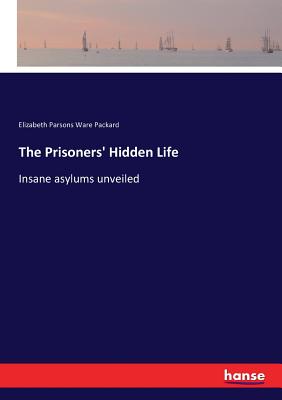 The Prisoners' Hidden Life: Insane asylums unveiled - Elizabeth Parsons Ware Packard