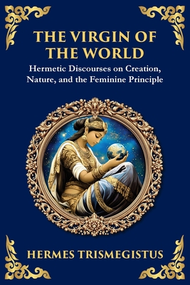 The Virgin of the World: Ancient Mysteries of Creation, Divinity, and the Soul - Hermes Trismegistus